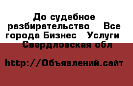 До судебное разбирательство. - Все города Бизнес » Услуги   . Свердловская обл.